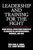 Leadership and Training for the Fight: Using Special Operations Principles to Succeed in Law Enforcement, Business, and War