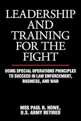 Leadership and Training for the Fight: Using Special Operations Principles to Succeed in Law Enforcement, Business, and War