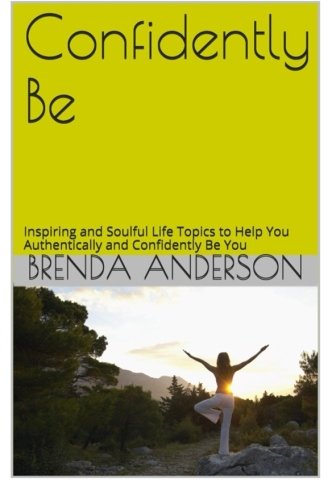 Confidently Be: Inspiring and Soulful Life Topics To Help You Authentically and Confidently Be You, by Brenda Anderson