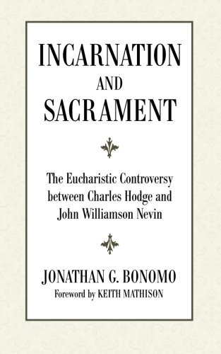 Incarnation and Sacrament: The Eucharistic Controversy between Charles Hodge and John Williamson Nevin
 By Jonathan G. Bonomo