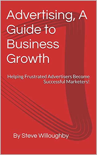 Advertising, A Guide to Business Growth: Helping Frustrated Advertisers Become Successful Marketers!