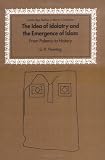 The Idea of Idolatry and the Emergence of Islam: From Polemic to History (Cambridge Studies in Islamic Civilization)