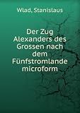 Der Zug Alexanders des Grossen nach dem FÃŒnfstromlande microform