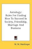 Astrology: Rules For Finding How To Succeed In Society, Friendship, Marriage And Business