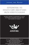 Responding to Health Care Fraud and Abuse Investigations: Leading Lawyers on Responding to Initial Allegations, Minimizing Exposure, and Negotiating Settlements (Inside the Minds)