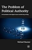 The Problem of Political Authority: An Examination of the Right to Coerce and the Duty to Obey