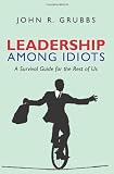Leadership Among Idiots: A Survival Guide for the Rest of Us