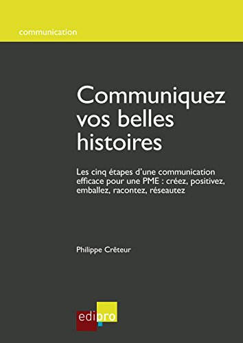 Communiquez vos belles histoires: Les cinq étapes d'une communication efficace pour une PME : créez, positivez, emballez, racontez, réseautez (French Edition)