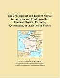 The 2007 Import and Export Market for Articles and Equipment for General Physical Exercise, Gymnastics, or Athletics in France