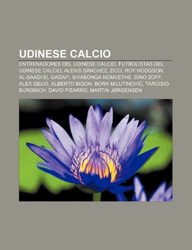 Udinese Calcio: Entrenadores del Udinese Calcio, Futbolistas del Udinese Calcio, Alexis Sánchez, Zico, Roy Hodgson, Al-Saadi el Gadafi (Spanish Edition)