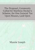 The Proposal, Commonly Called Sir Matthew Decker's Scheme, for One General Tax Upon Houses, Laid Open