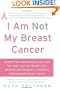 I Am Not My Breast Cancer: Women Talk Openly About Love and Sex, Hair Loss and Weight Gain, Mothers and Daughters, and Being a Woman with Breast Cancer