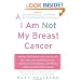 I Am Not My Breast Cancer: Women Talk Openly About Love and Sex, Hair Loss and Weight Gain, Mothers and Daughters, and Being a Woman with Breast Cancer