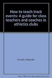 How to teach track events : a guide for class teachers and coaches in athletics clubs