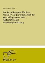 Die Auswirkung des Mediums "Internet" auf die Organisation der Gesch&auml;ftsprozesse einer wirtschaftsnahen Forschungseinrichtung