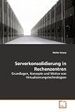 Serverkonsolidierung in Rechenzentren: Grundlagen, Konzepte und Motive von Virtualisierungstechnologien