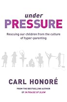 Under Pressure: Rescuing Our Children From The Culture Of Hyper-Parenting