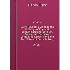 Every Traveller's Guide to the Railways of England, Scotland, Ireland, Belgium, France, and Germany: Containing Correct Time and Fare Tables of Every Railway
