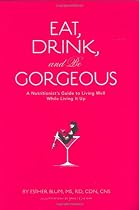 Eat, Drink, and Be Gorgeous: A Nutritionist's Guide to Living Well While Living It Up