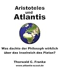Aristoteles und Atlantis: Was dachte der Philosoph wirklich �ber das Inselreich des Platon? - Thorwald C. Franke