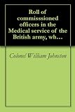 Roll of commisssioned officers in the Medical service of the British army, who served on full pay within the period between the accession of George II ... the historical evolution of the corps (1917)