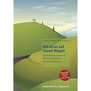 Mit Jesus auf neuen Wegen Entdeckendes Lernen zu Passion und Ostern mit den Klassen 3-6
