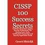 CISSP 100 Success Secrets - Certified Information Systems Security Professional; The Missing Exam Study, Certification Preparation and Security Application Guide