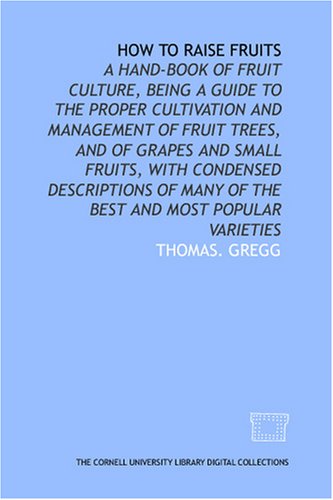 How to raise fruits: a hand-book of fruit culture, being a guide to the proper cultivation and management of fruit trees, and of grapes and small fruits, ... many of the best and most popular varieties