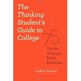 The Thinking Student's Guide to College: 75 Tips for Getting a Better Education (Chicago Guides to Academic Life) ~ Andrew Lawrence Roberts