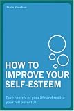 How to Improve Your Self-esteem: Take Control of Your Life and Realise Your Full Potential