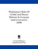Washington's Rules Of Civility And Decent Behavior In Company And Conversation (1888) Washington's Rules Of Civility And Decent Behavior In Company And Conversation (1888)