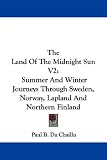 The Land Of The Midnight Sun V2: Summer And Winter Journeys Through Sweden, Norway, Lapland And Northern Finland
