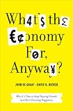 What's the Economy For, Anyway?: Why It's Time to Stop Chasing Growth and Start Pursuing Happiness