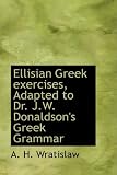 Ellisian Greek exercises, Adapted to Dr. J.W. Donaldson s Greek Grammar