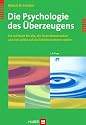 Die Psychologie des Überzeugens. Ein Lehrbuch für alle, die ihren Mitmenschen und sich selbst auf die Schliche kommen wollen