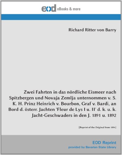 Zwei Fahrten in das n rdliche Eismeer nach Spitzbergen und Novaja Zemlja unternommen S.K.H. Prinz Heinrich v. Bourbon, Graf v. Bardi, an Bord d. . of the Original from 1894] (German Edition)