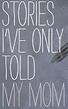 Stories Ive Only Told My Mom