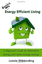 Basics of Energy Efficient Living: A Beginner's Guide to Alternative Energy and Home Energy Savings