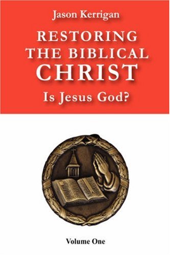 Restoring the Biblical Christ: Is Jesus God?  Volume One