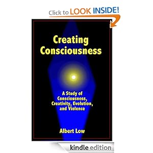 Creating Consciousness: A study in consciousness, creativity, evolution, and violence Albert Low