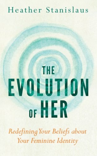 The Evolution of Her: Redefining Your Beliefs about Your Feminine Identity, by Heather Stanislaus