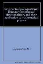Singular integral equations;: Boundary problems of function theory and their application to mathematical physics Singular integral equations;: Boundary problems of function theory and their application to mathematical physics