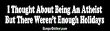 I thought about being an athiest, but there weren't enough holidays - funny bumper stickers (Medium 10x2.8 in.)