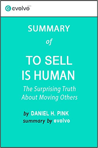 To Sell Is Human: Summary of the Key Ideas - Original Book by Daniel H. Pink: The Surprising Truth About Moving Others