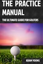 The Practice Manual: The Ultimate Guide for Golfers The Practice Manual: The Ultimate Guide for Golfers