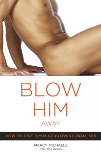 Blow Him Away: How To Give Him Mind-blowing Oral Sex Blow Him Away