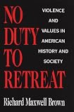 No Duty to Retreat: Violence and Values in American History and Society