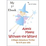 My 1st Ebook - Alexis Meets Wiziwam the Wizard : A Children's Magic Adventure Thriller for 6 - 9 Year Olds.by Ian C.P. Irvine