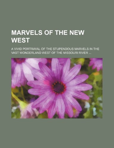 Marvels of the new West; A vivid portrayal of the stupendous marvels in the vast wonderland west of the Missouri river ...