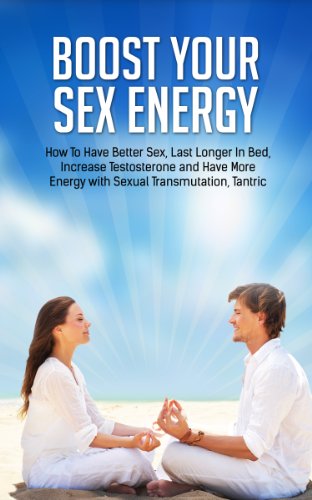 Boost Your Sex Energy: Have Better Sex, Last Longer In Bed, Increase Testosterone and Have More Energy with Sexual Transmutation, Tantric Yoga, Qi Gong, ... Better Relationships Book 1)